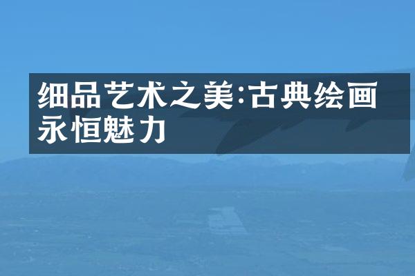 细品艺术之美:古典绘画的永恒魅力