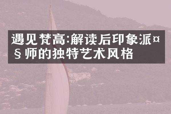 遇见梵高:解读后印象派大师的独特艺术风格