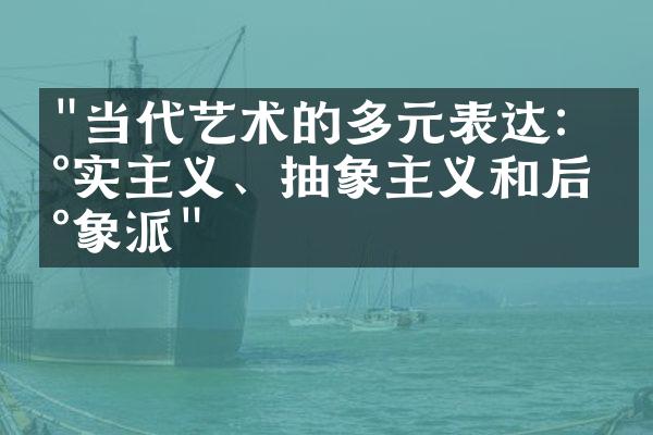 "当代艺术的多元表达：现实主义、抽象主义和后印象派"