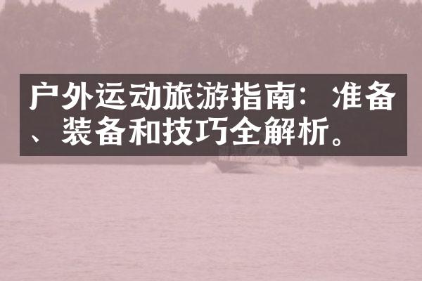户外运动旅游指南：准备、装备和技巧全解析。
