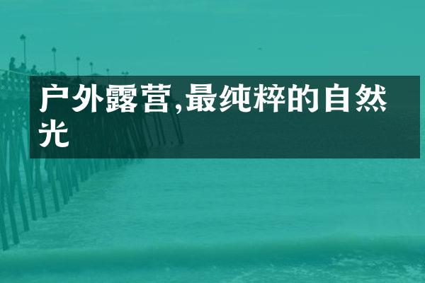 户外露营,最纯粹的自然时光