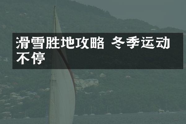 滑雪胜地攻略 冬季运动享不停