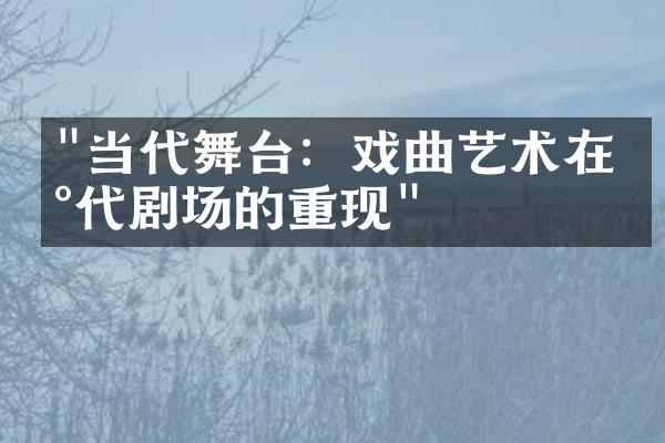 "当代舞台：戏曲艺术在现代剧场的重现"