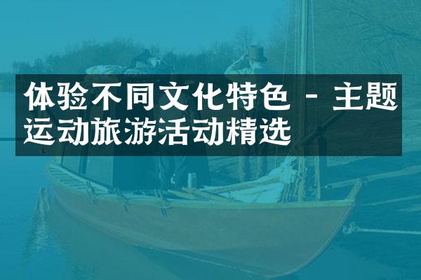 体验不同文化特色 - 主题运动旅游活动精选