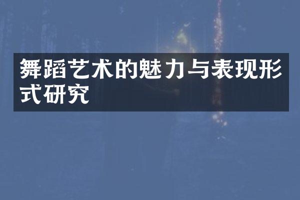 舞蹈艺术的魅力与表现形式研究