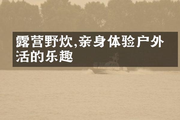 露营野炊,亲身体验户外生活的乐趣
