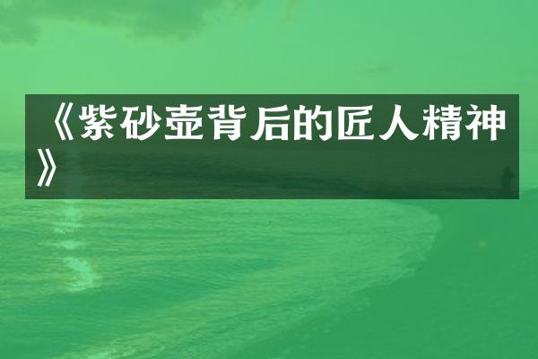 《紫砂壶背后的匠人精神》