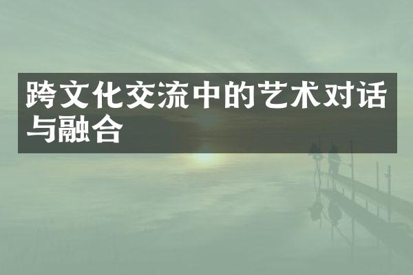 跨文化交流中的艺术对话与融合
