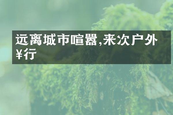 远离城市喧嚣,来次户外健行