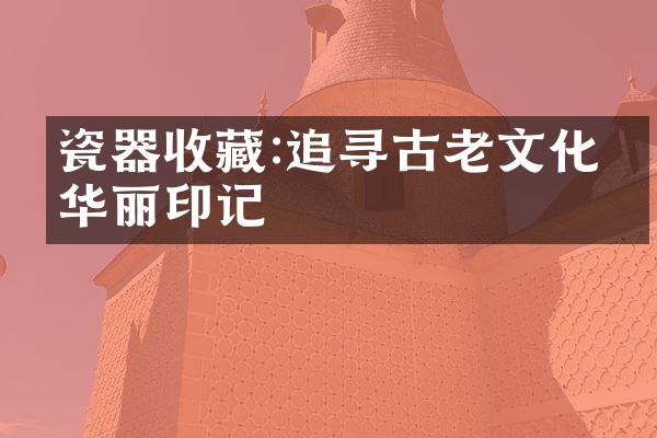 瓷器收藏:追寻古老文化的华丽印记
