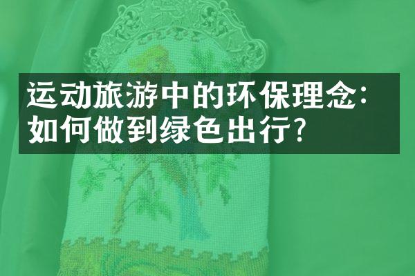 运动旅游中的环保理念：如何做到绿色出行？