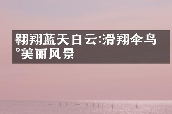 翱翔蓝天白云:滑翔伞鸟瞰美丽风景