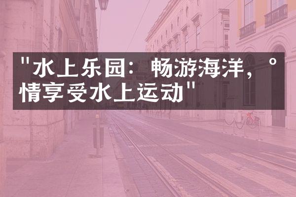 "水上乐园：畅游海洋，尽情享受水上运动"