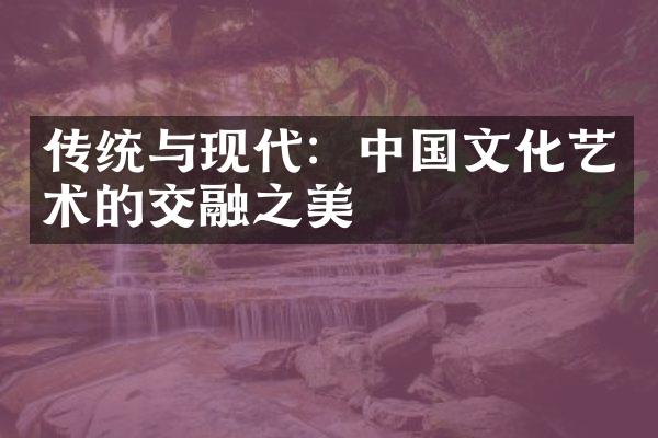 传统与现代：中国文化艺术的交融之美
