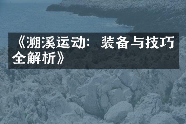 《溯溪运动：装备与技巧全解析》