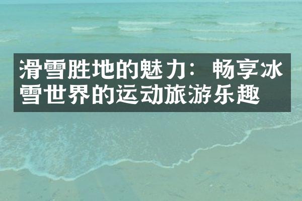 滑雪胜地的魅力：畅享冰雪世界的运动旅游乐趣