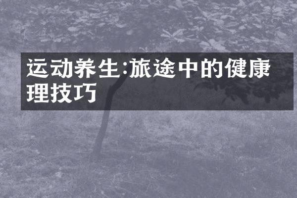 运动养生:旅途中的健康管理技巧