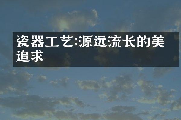 瓷器工艺:源远流长的美学追求