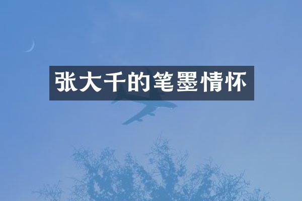 张大千的笔墨情怀