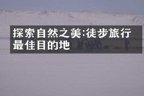 探索自然之美:徒步旅行的最佳目的地