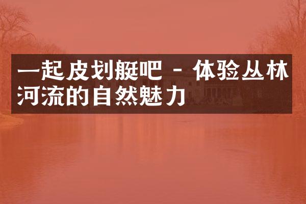 一起皮划艇吧 - 体验丛林河流的自然魅力