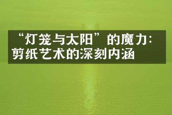 “灯笼与太阳”的魔力：剪纸艺术的深刻内涵