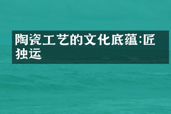 陶瓷工艺的文化底蕴:匠心独运