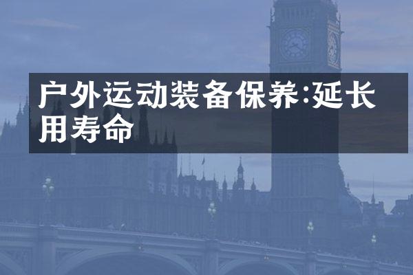 户外运动装备保养:延长使用寿命