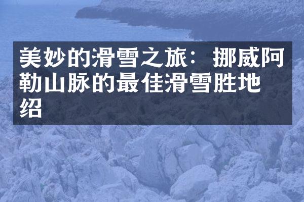 美妙的滑雪之旅：挪威阿勒山脉的最佳滑雪胜地介绍