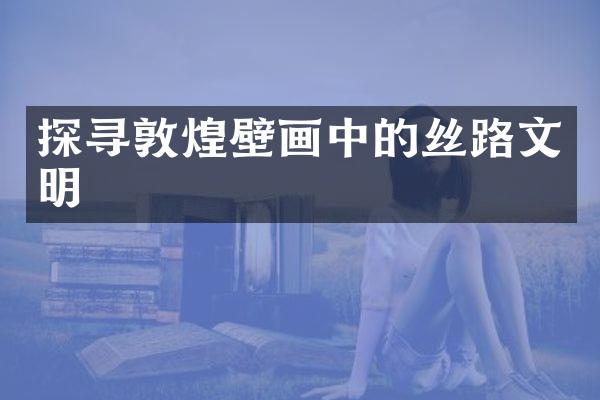 探寻敦煌壁画中的丝路文明
