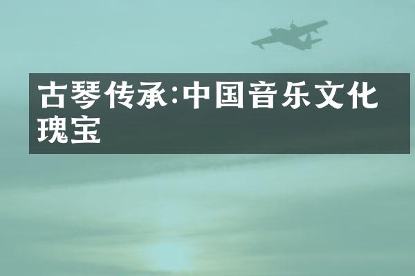 古琴传承:中国音乐文化的瑰宝