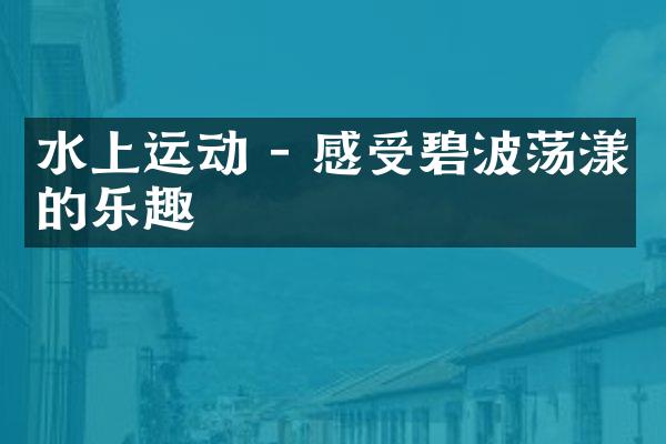 水上运动 - 感受碧波荡漾的乐趣