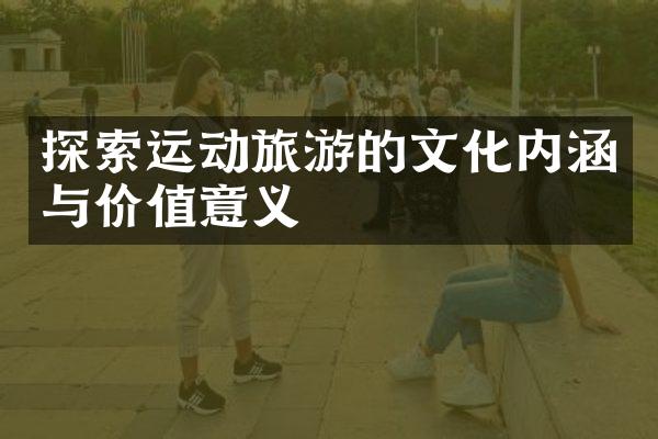 探索运动旅游的文化内涵与价值意义