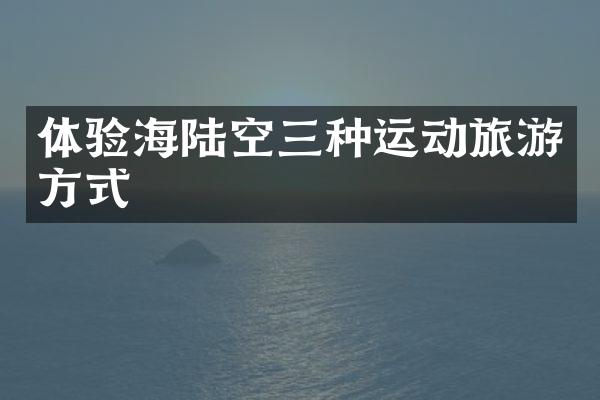 体验海陆空三种运动旅游方式
