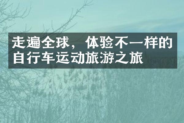 走遍全球，体验不一样的自行车运动旅游之旅