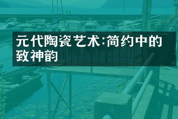 元代陶瓷艺术:简约中的精致