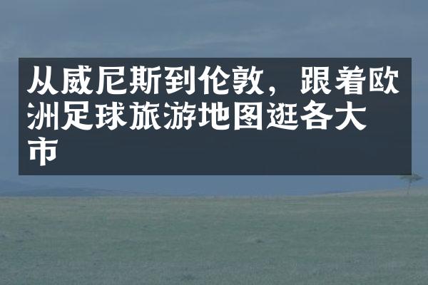 从威尼斯到伦敦，跟着欧洲足球旅游地图逛各大城市