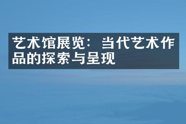 艺术馆展览：当代艺术作品的探索与呈现
