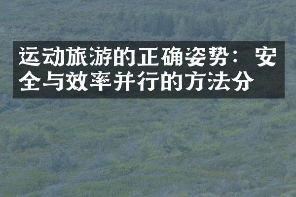 运动旅游的正确姿势：安全与效率并行的方法分享