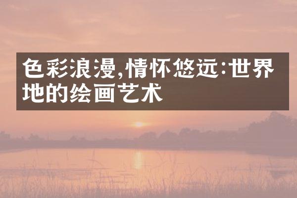 色彩浪漫,情怀悠远:世界各地的绘画艺术