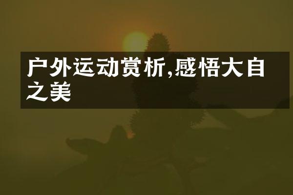户外运动赏析,感悟大自然之美
