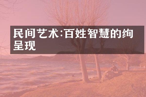 民间艺术:百姓智慧的绚丽呈现