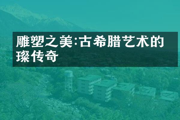 雕塑之美:古希腊艺术的璀璨传奇