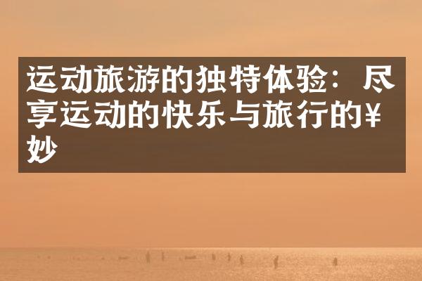 运动旅游的独特体验：尽享运动的快乐与旅行的奇妙