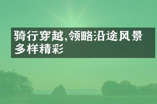 骑行穿越,领略沿途风景的多样精彩