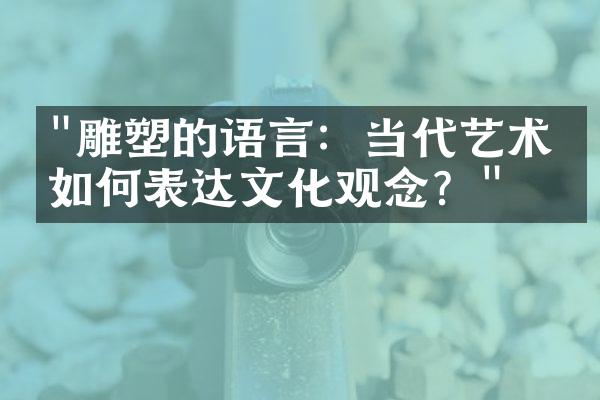 "雕塑的语言：当代艺术家如何表达文化观念？"