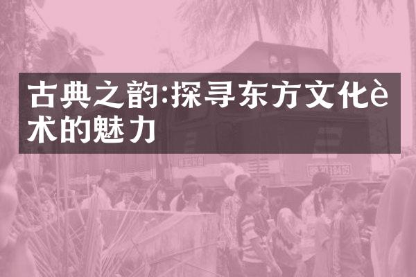 古典之韵:探寻东方文化艺术的魅力