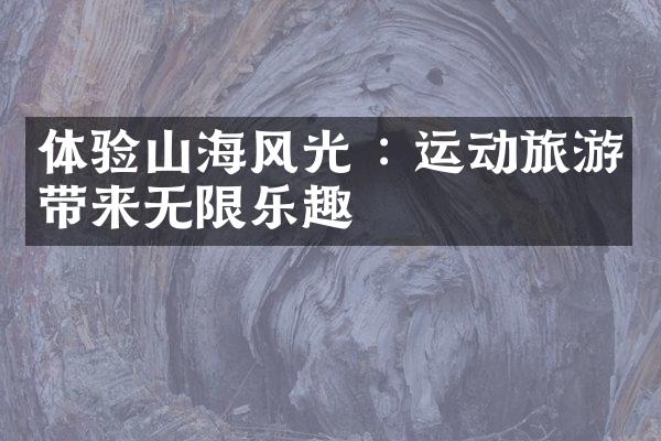 体验山海风光 : 运动旅游带来无限乐趣