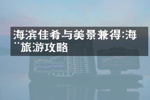 海滨佳肴与美景兼得:海滨旅游攻略