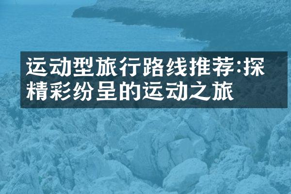 运动型旅行路线推荐:探索精彩纷呈的运动之旅